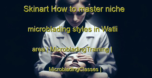 Skinart How to master niche microblading styles in Watli area | MicrobladingTraining | MicrobladingClasses | SkinartTraining-Pakistan